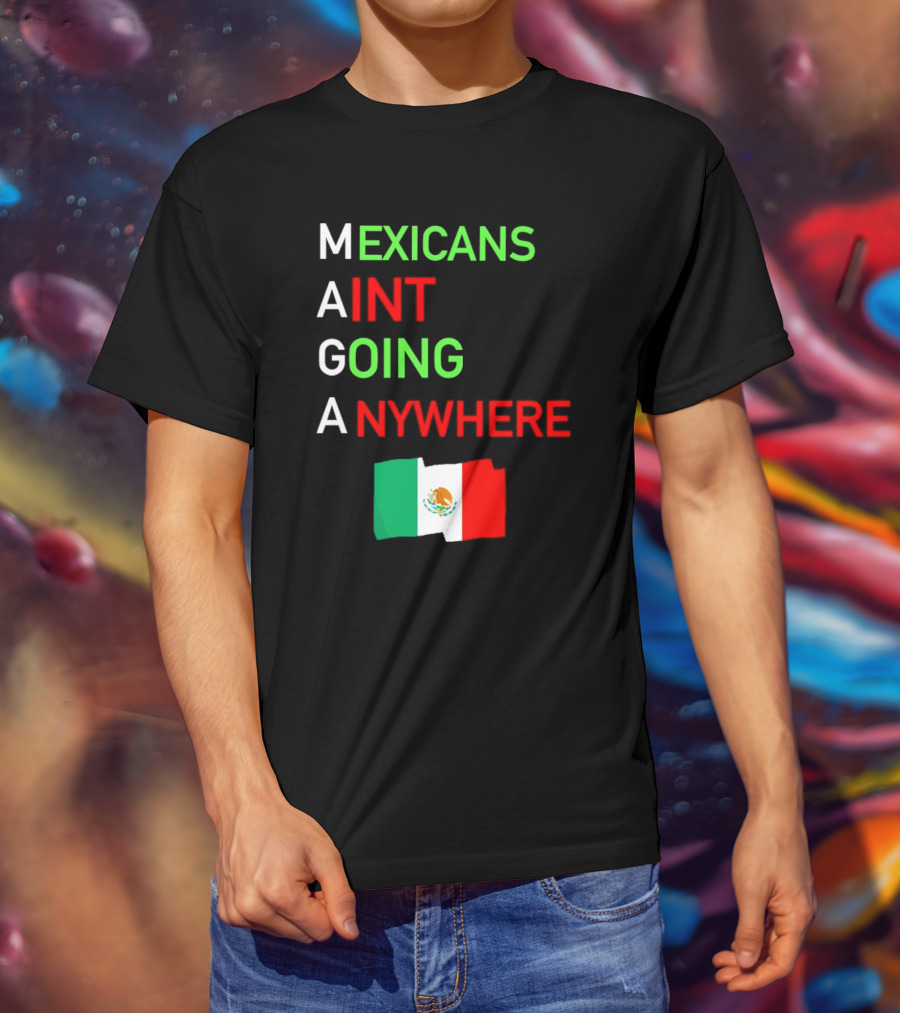 Mexicans Aint Going Anywhere Flag Mexico MAGA T-Shirt