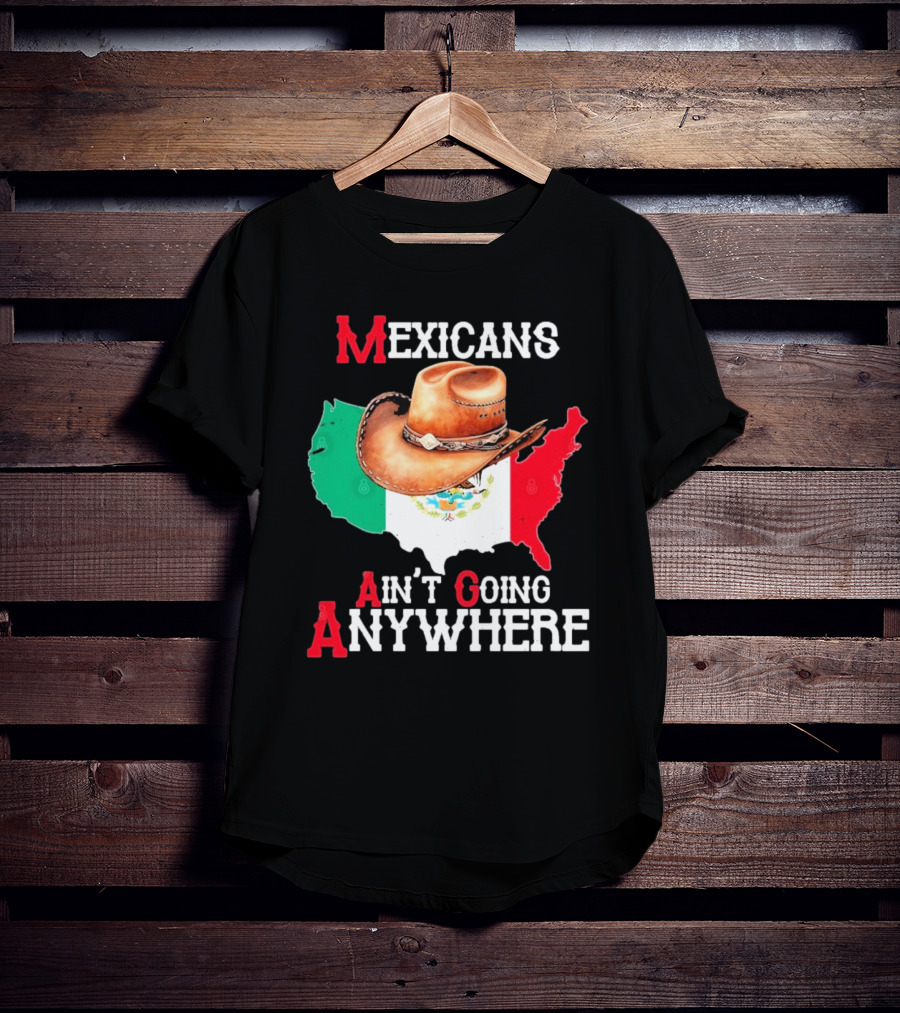 Mexicans Ain't Going Anywhere Map With Cowboy Hat And Flag Design T-Shirt