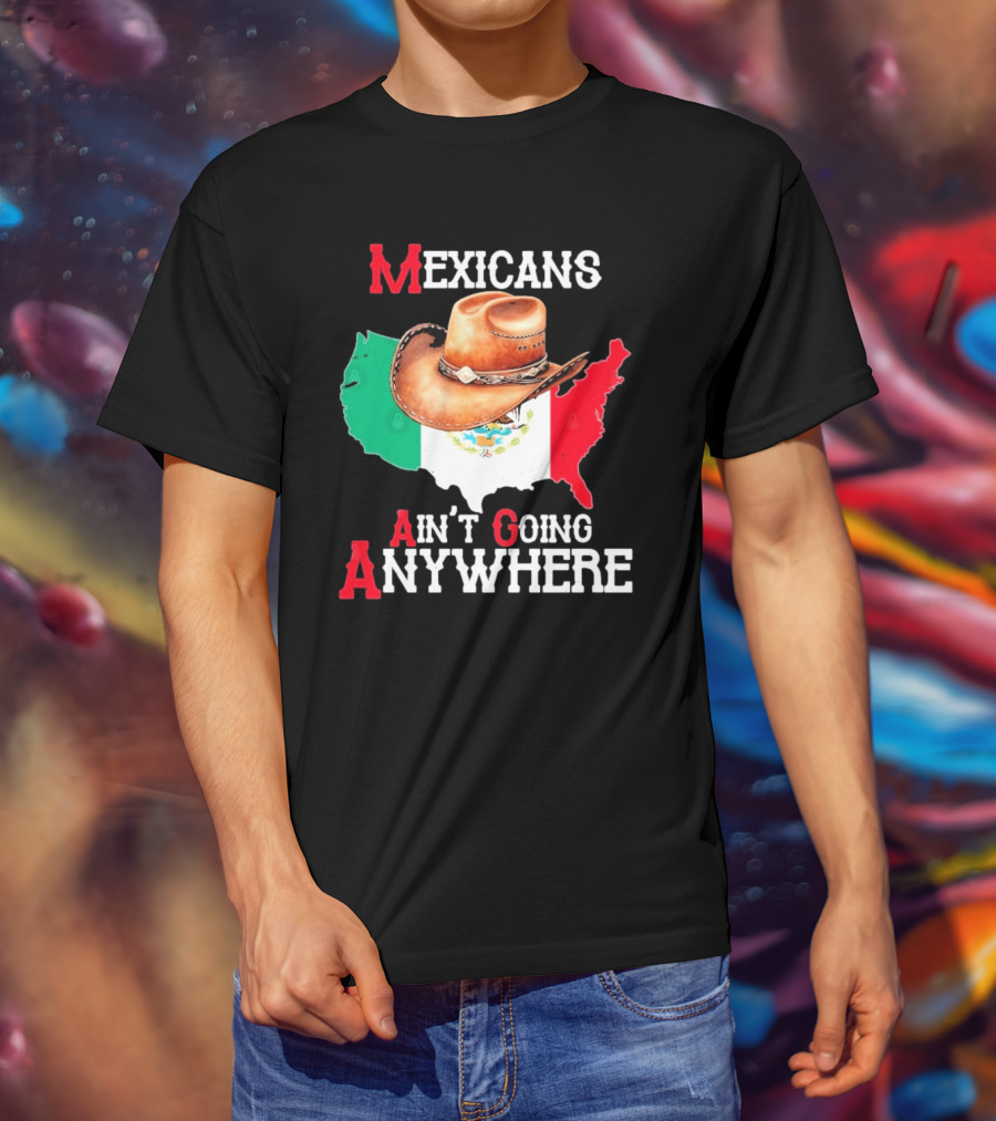 Mexicans Ain't Going Anywhere Map With Cowboy Hat And Flag Design T-Shirt
