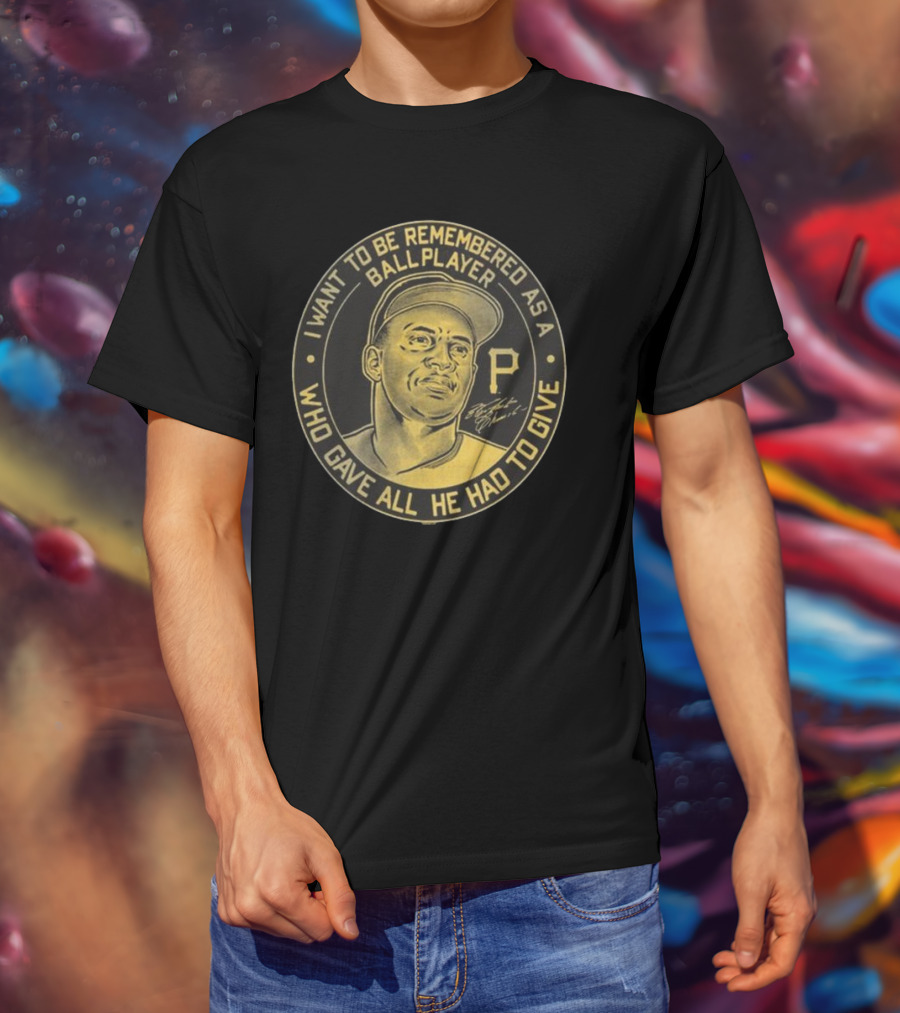Pittsburgh Pirates Roberto Clemente I Want To Be Remembered As A Ball Player Who Gave All He Had To Give Signature T-Shirt