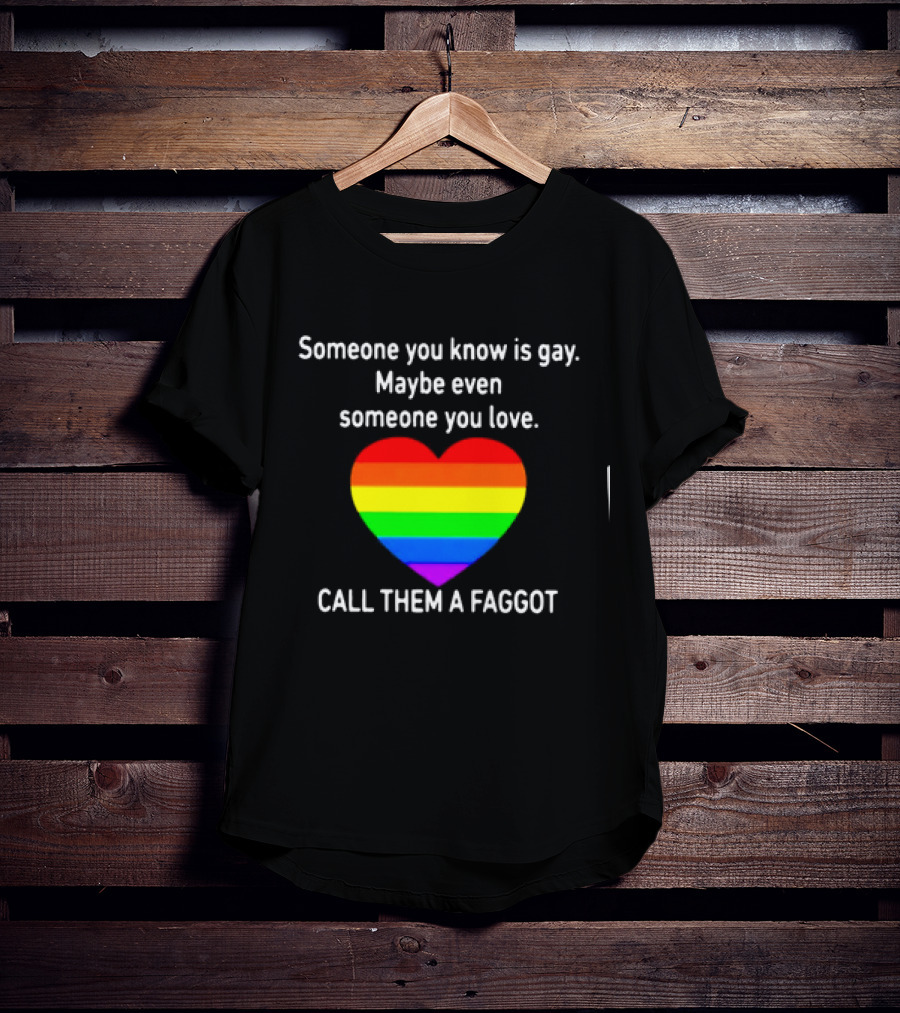 Someone You Know Is Gay Maybe Even Someone You Love Call Them A Faggot T-Shirt