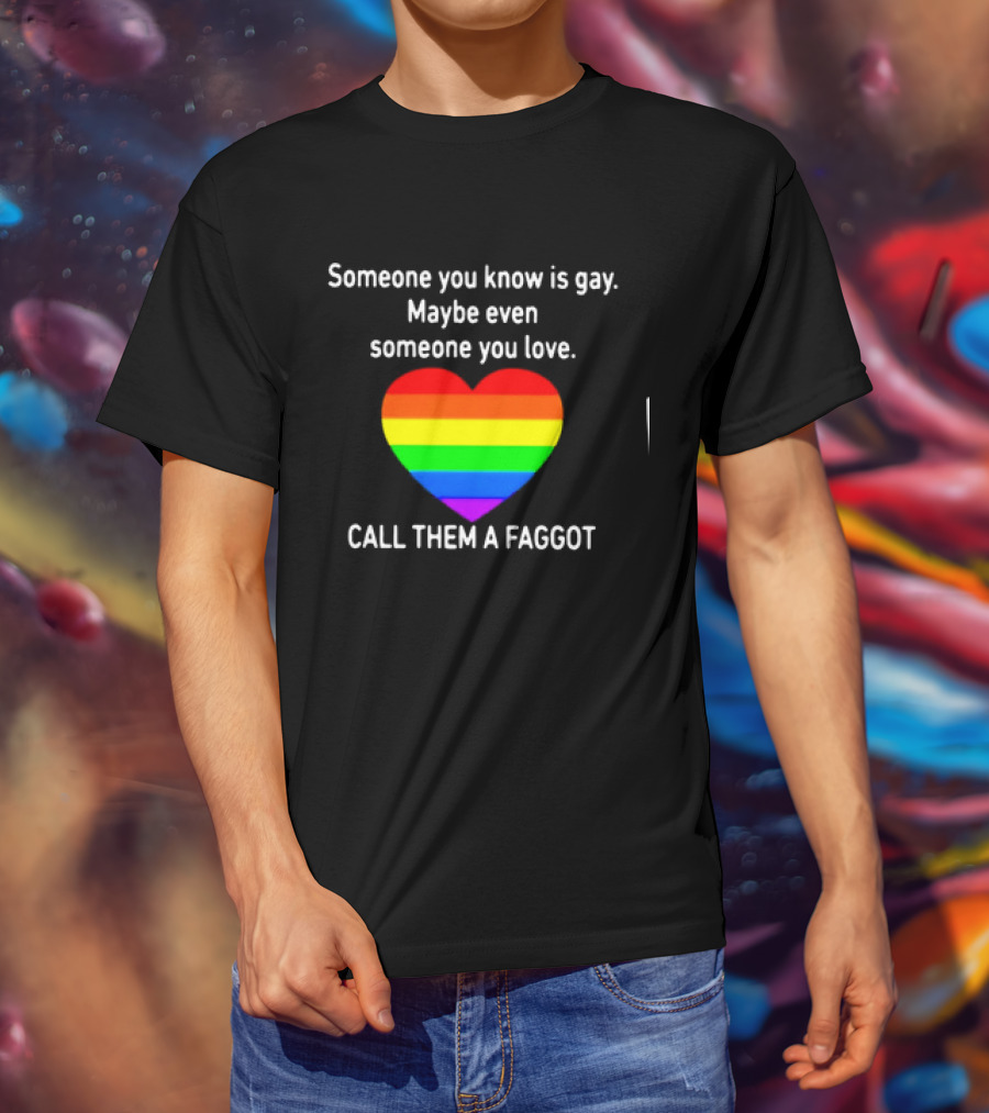 Someone You Know Is Gay Maybe Even Someone You Love Call Them A Faggot T-Shirt