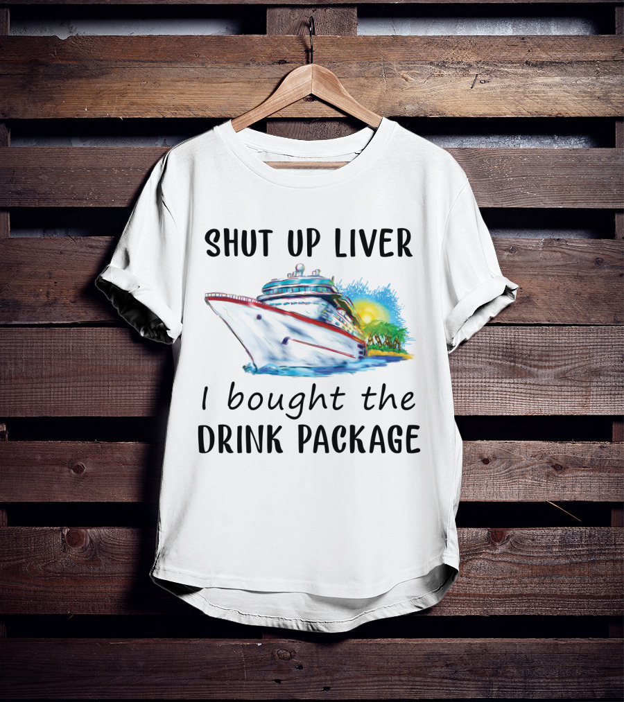 Shut Up Liver I Bought The Drink Package Cruise Ship Adventure T-Shirt