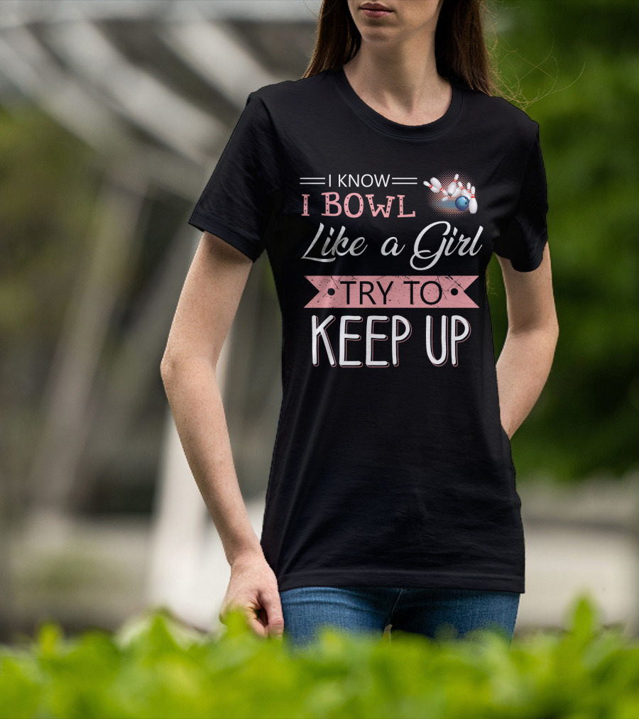 I Know I Bowl Like A Girl Try To Keep Up Bowling Pins And Ball T-Shirt