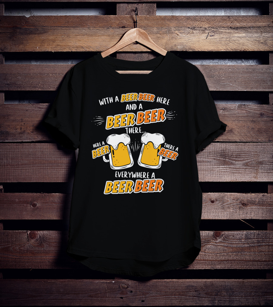 With A Beer Beer Here And A Beer Beer There Here A Beer There A Beer Everywhere A Beer Beer T-Shirt