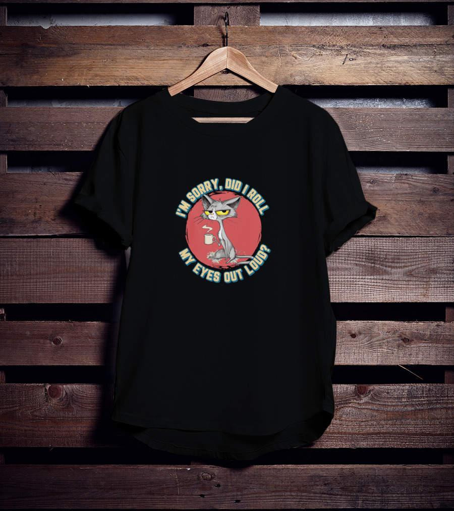 I’m Sorry Did I Roll My Eyes Out Loud Cat Coffee Mug Attitude T-Shirt