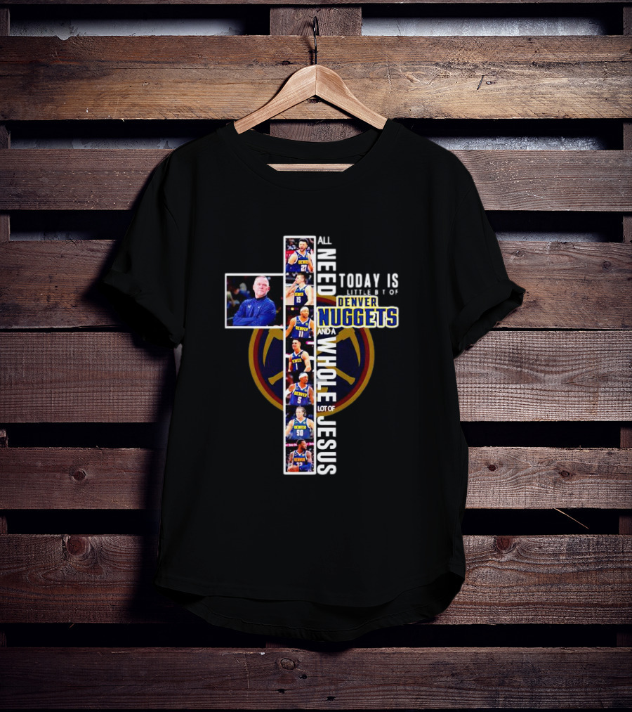 All I Need Today Is A Little Bit Of Denver Nuggets And A Whole Lot Of Jesus Cross T-Shirt