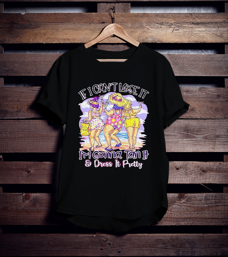 If I Can't Lose It I'm Gonna Tan It And Dress It Pretty Beach Fun T-Shirt