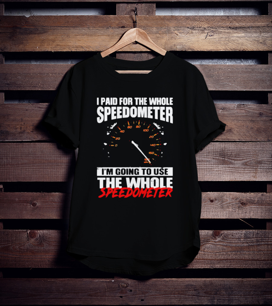 I Paid For The Whole Speedometer I'm Going To Use The Whole Speedometer Speed Gauge T-Shirt
