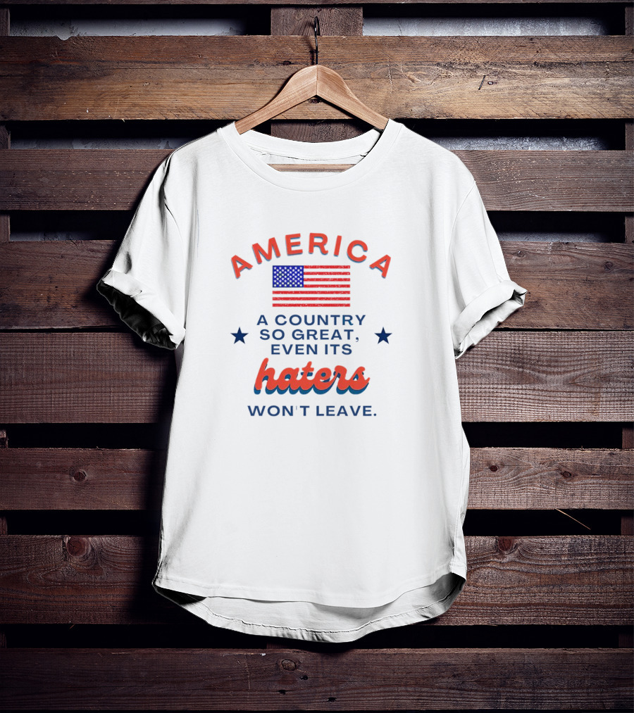 America Flag Haters Won't Leave A Country So Great T-Shirt