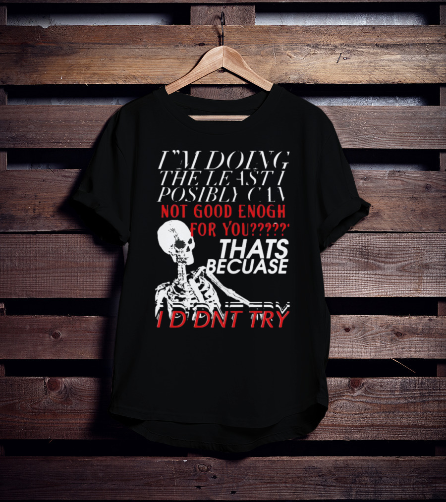 I'm Doing The Least I Possibly Can Not Good Enough For You Thats Because I Didnt Try Skeleton T-Shirt