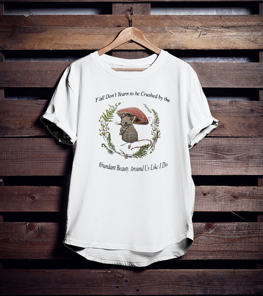 Y’all Don’t Yearn To Be Crushed By The Abundant Beauty Around Us Like I Do Rat Under Mushroom T-Shirt