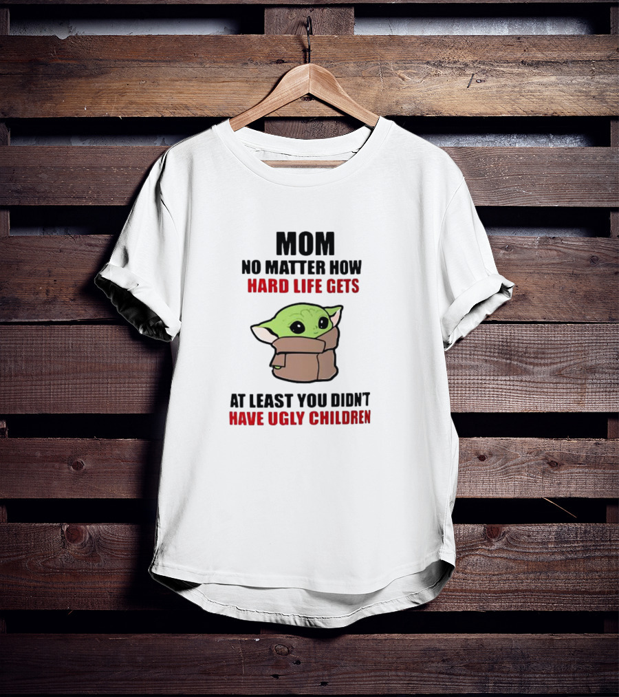 Mom No Matter How Hard Life Gets At Least You Didn't Have Ugly Children Baby Yoda T-Shirt
