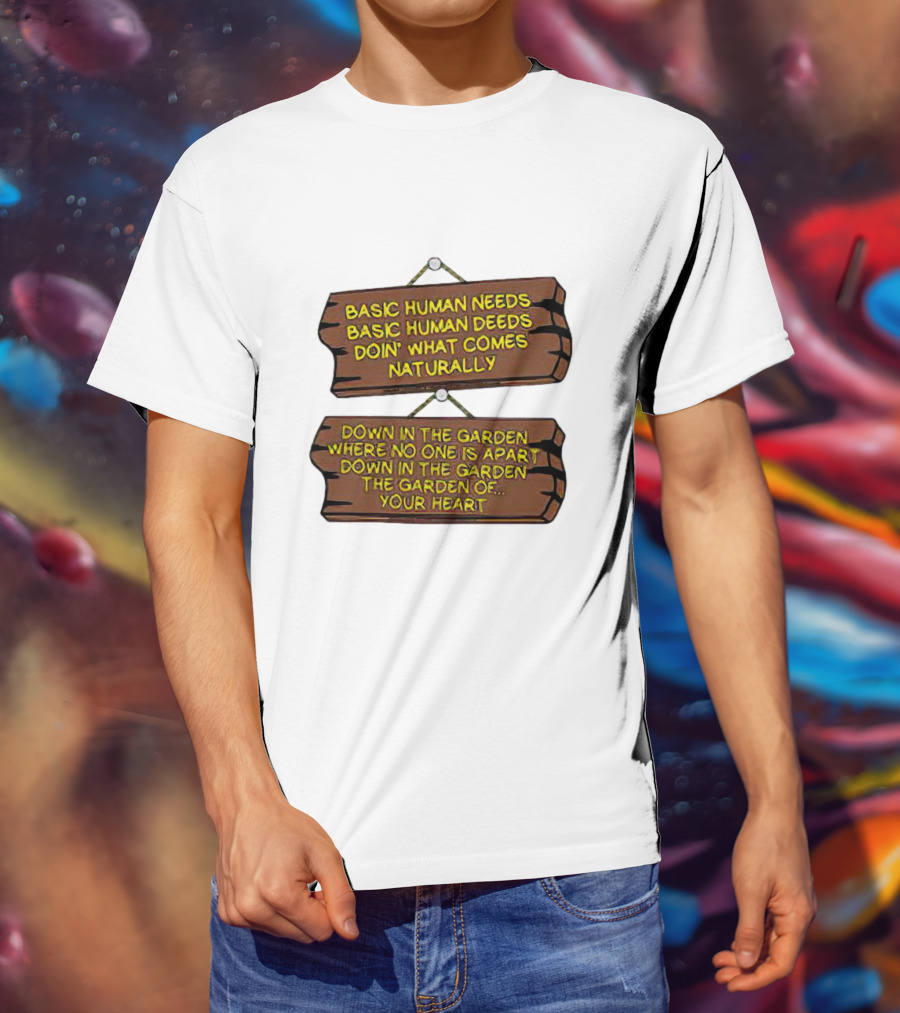 Basic Human Needs Basic Human Deeds Down In The Garden Where No One Is Apart T-Shirt