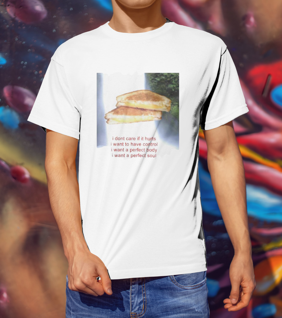 I Don’t Care If It Hurts I Want To Have Control Grilled Cheese I Want A Perfect Body I Want A Perfect Soul T-Shirt
