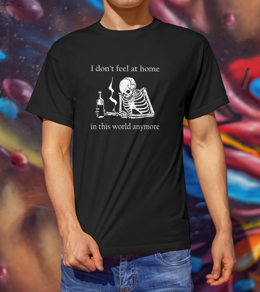 Skeleton I Don’t Feel At Home In This World Anymore With Bottle And Smoke T-Shirt