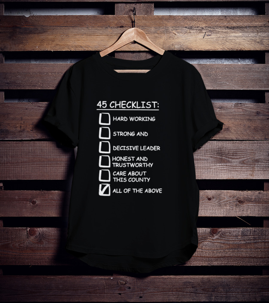 45 Checklist Hard Working Strong Decisive Leader Honest Trustworthy Care About County All Of The Above T-Shirt