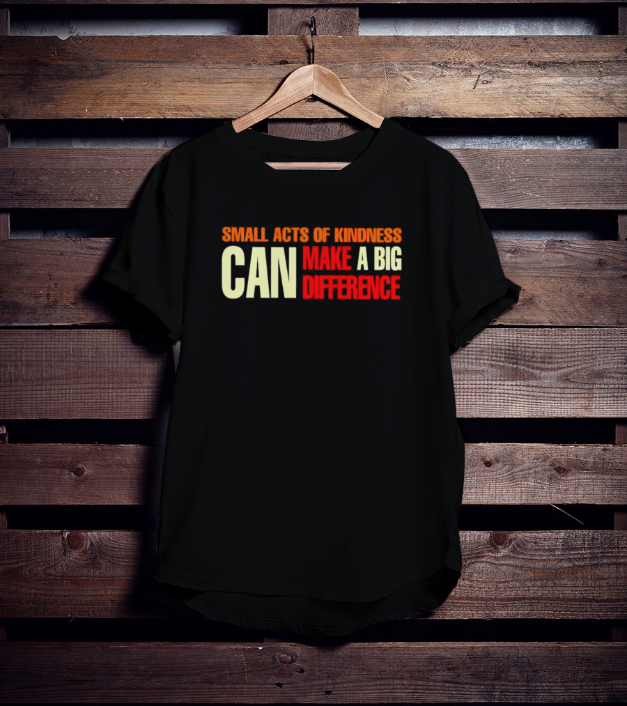Small Acts Of Kindness Can Make A Big Difference T-Shirt