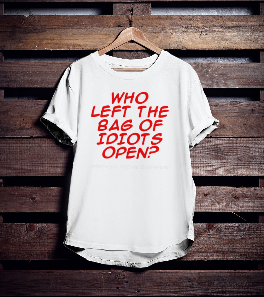 Who Left The Bag Of Idiots Open? Seriously They're Everywhere T-Shirt