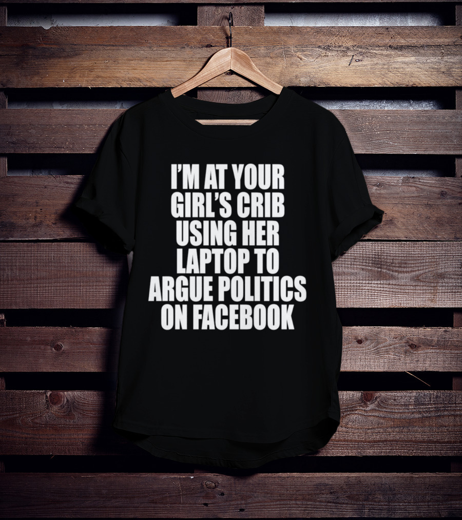 I’m At Your Girl’s Crib Using Her Laptop To Argue Politics On Facebook T-Shirt