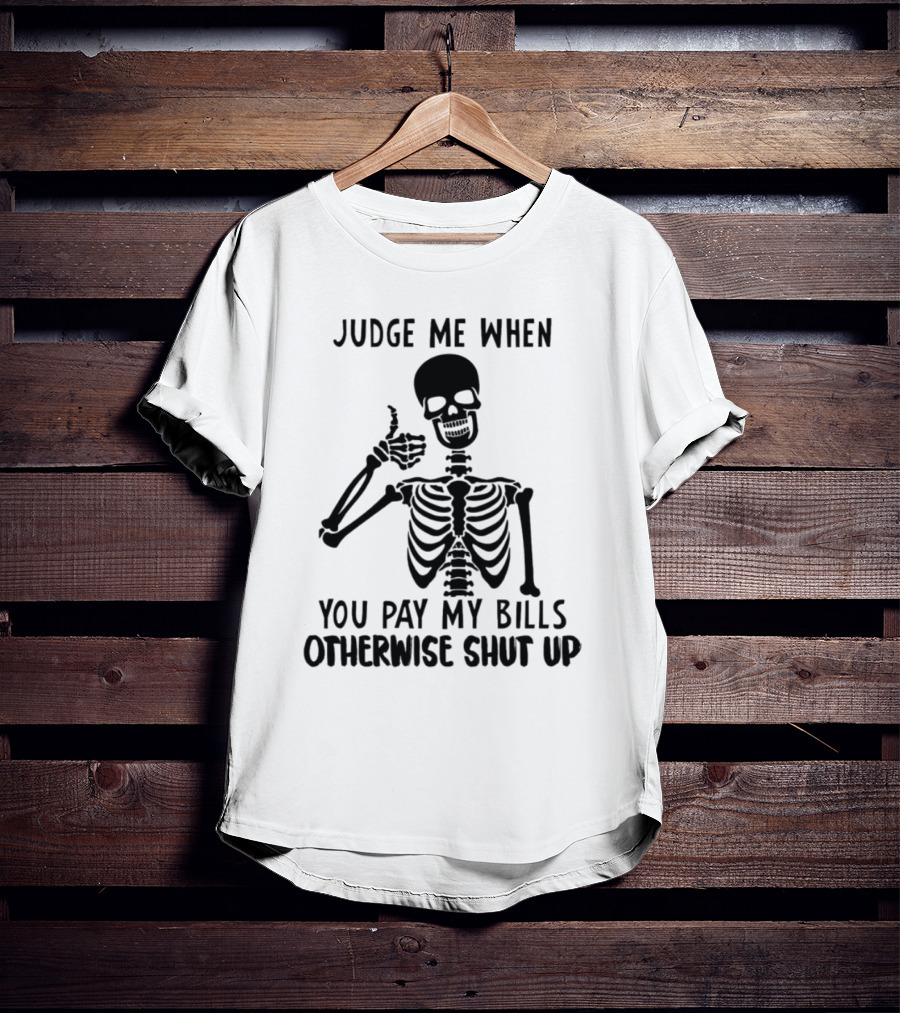 Judge Me When You Pay My Bills Otherwise Shut Up Skeleton T-Shirt