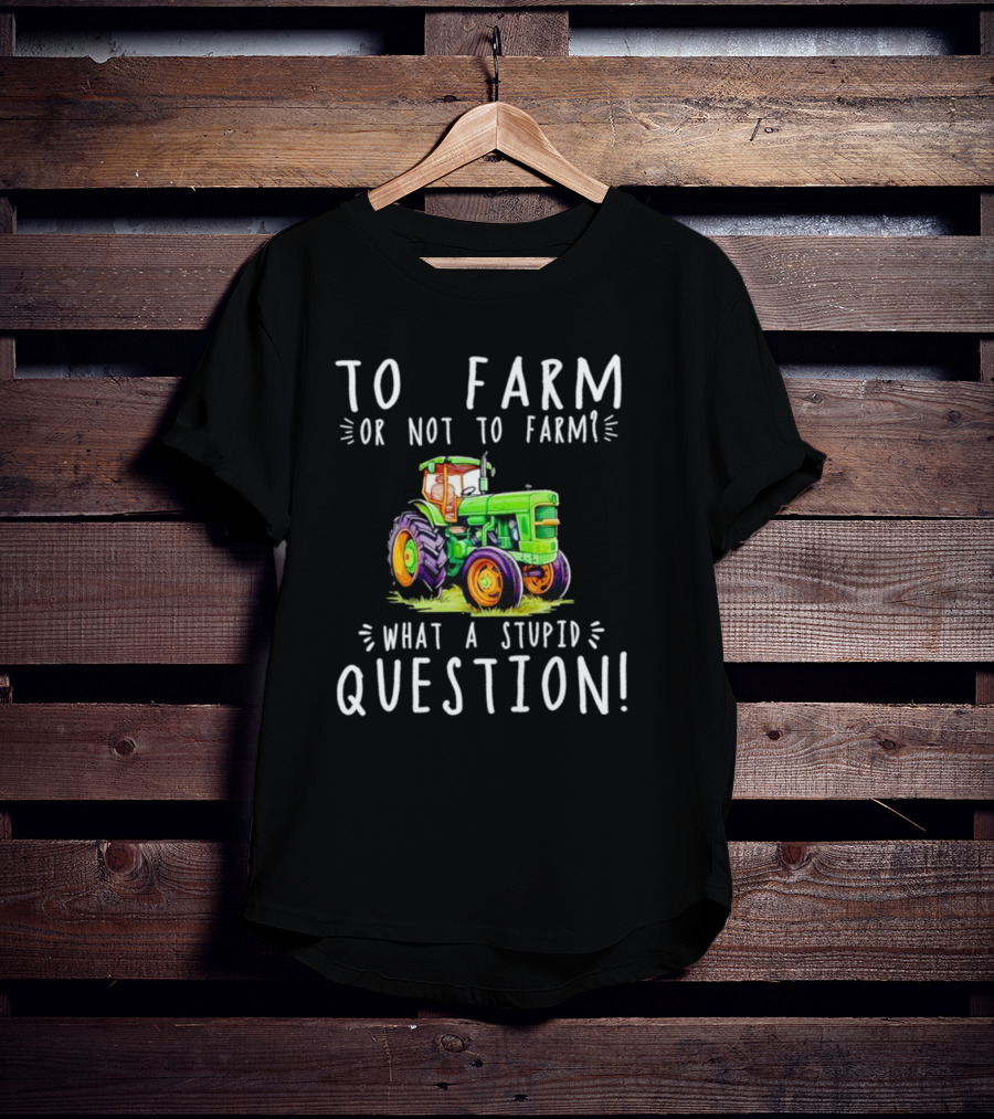 To Farm Or Not To Farm What A Stupid Question Tractor T-Shirt