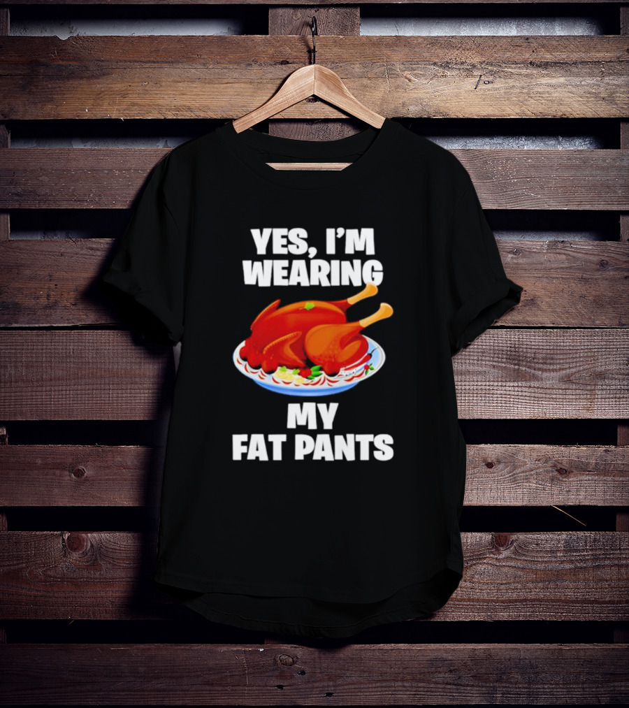 Yes I'm Wearing My Fat Pants Thanksgiving Turkey T-Shirt