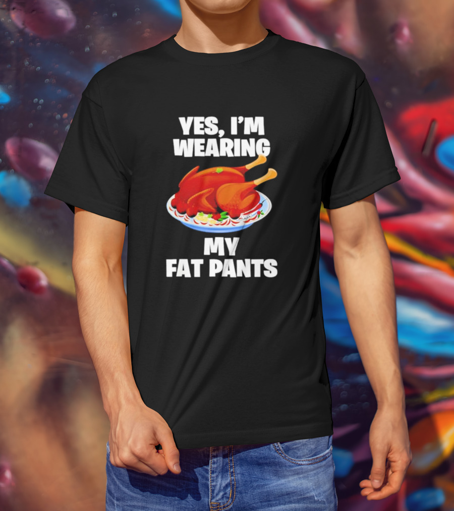 Yes I'm Wearing My Fat Pants Thanksgiving Turkey T-Shirt