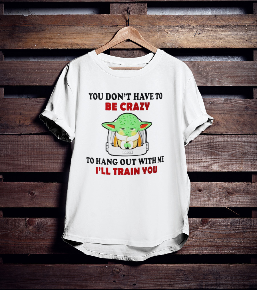 You Don't Have To Be Crazy To Hang Out With Me I'll Train You Baby Yoda T-Shirt