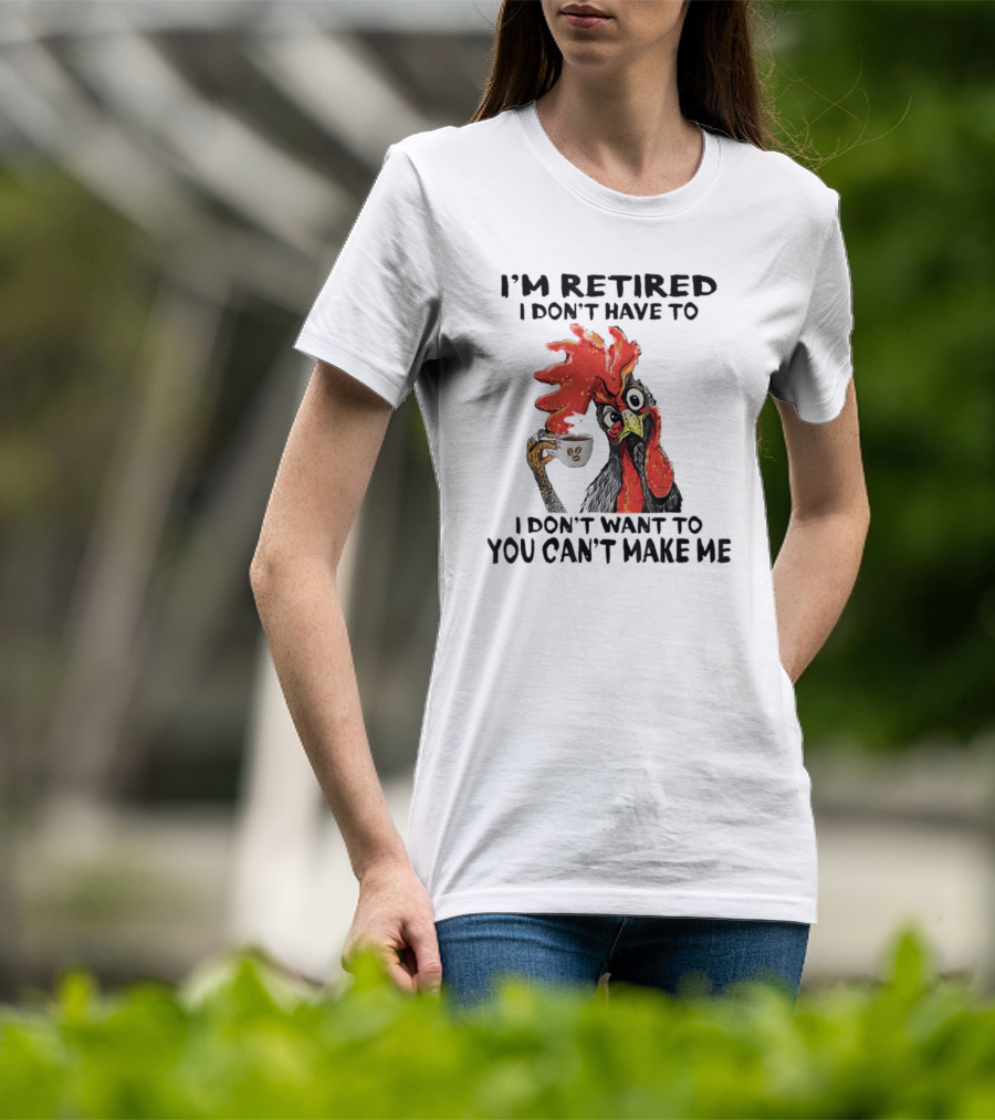 I'm Retired Chicken I Don't Have To I Don't Want To You Can't Make Me T-Shirt