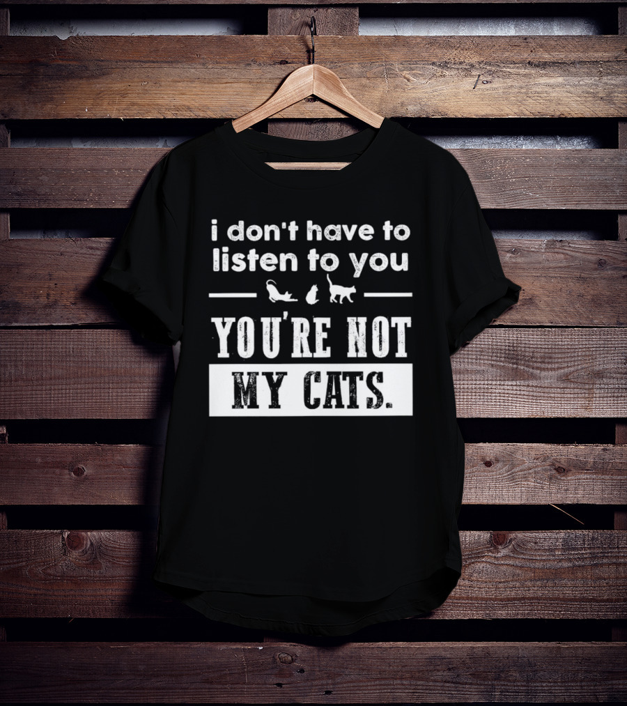I Don’t Have To Listen To You You're Not My Cats Fun Cat Lover's T-Shirt