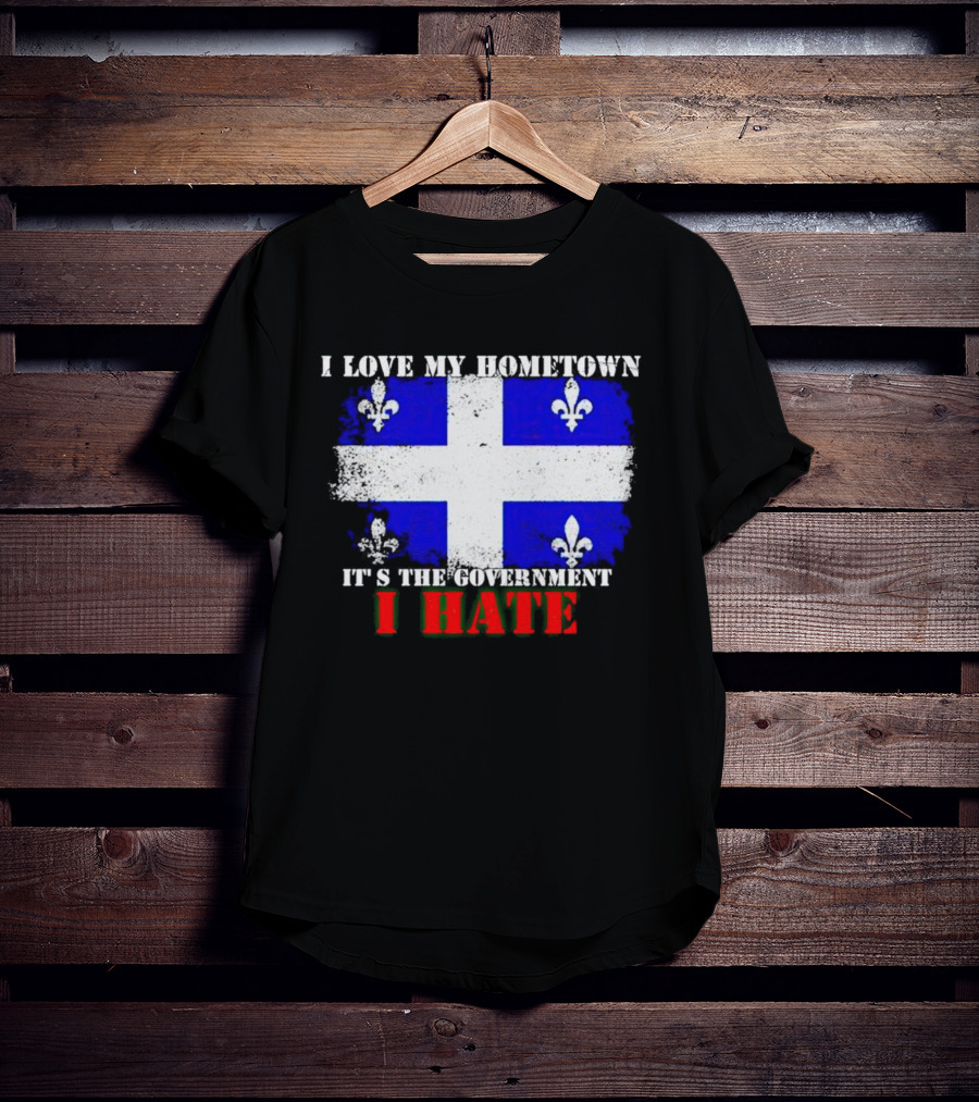 I Love My Hometown Quebec Flag It's The Government I Hate T-Shirt