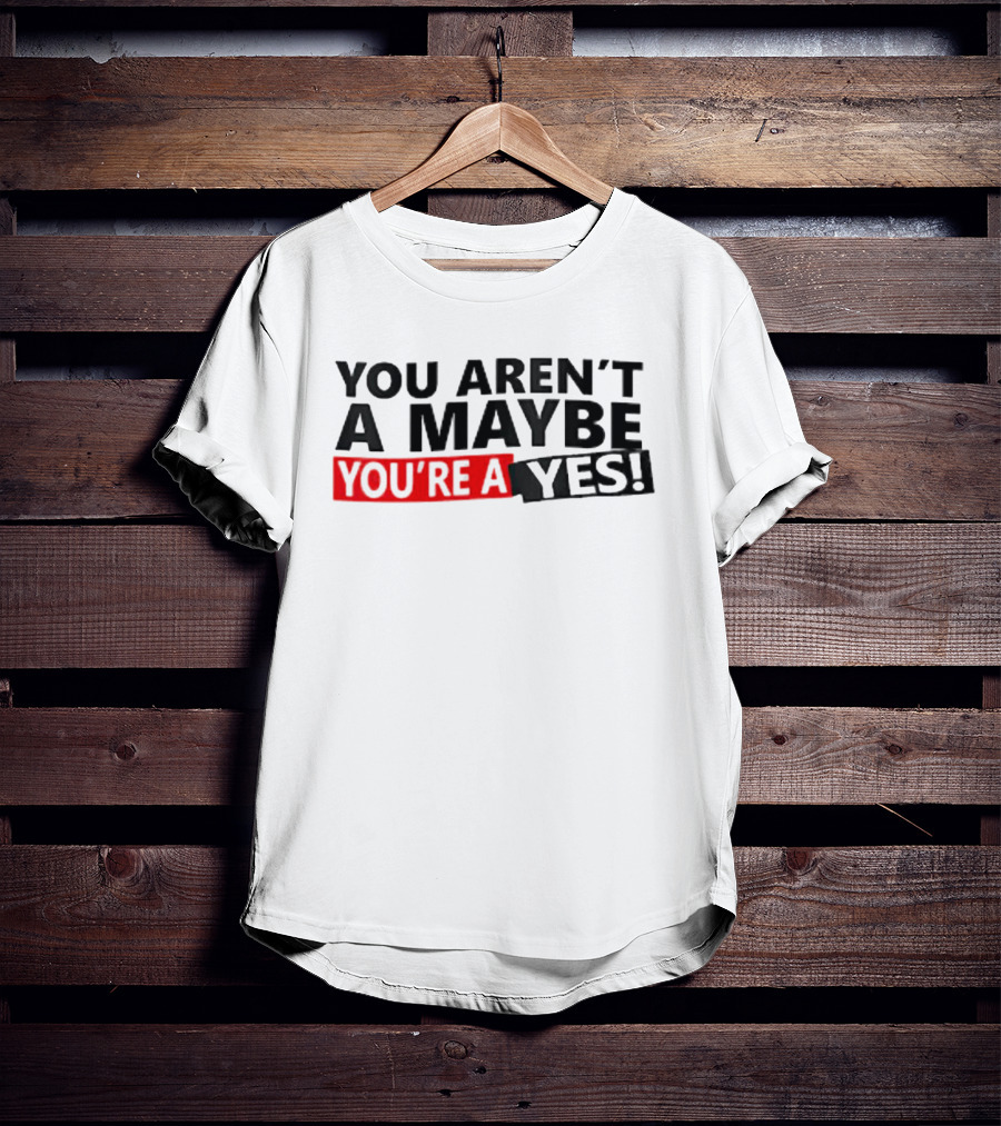You Aren't A Maybe You're A Yes T-Shirt