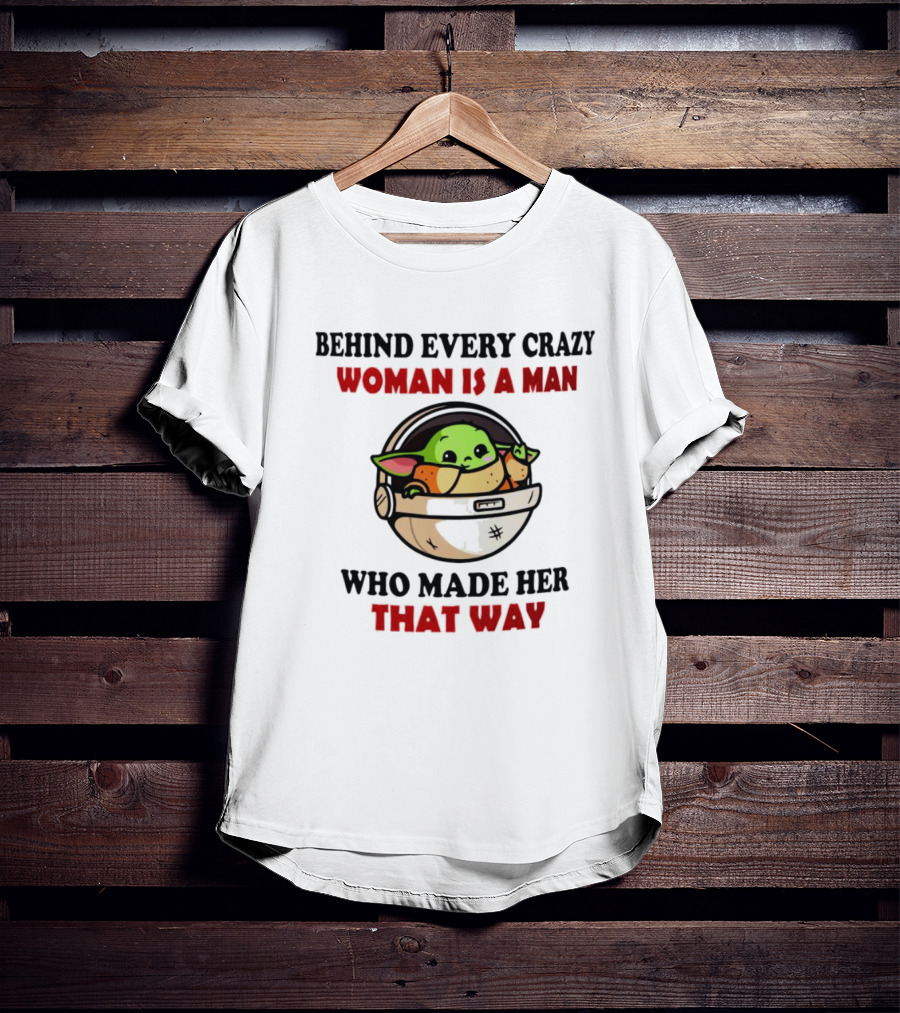 Behind Every Crazy Woman Is A Man Who Made Her That Way Baby Yoda T-Shirt