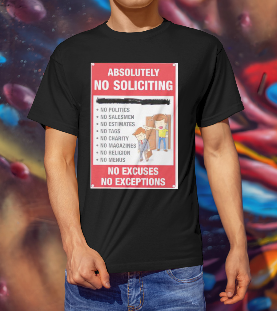 Absolutely No Soliciting No Politics No Salesmen No Estimates No Tags No Charity No Magazines No Religion No Menus No Excuses No Exceptions T-Shirt