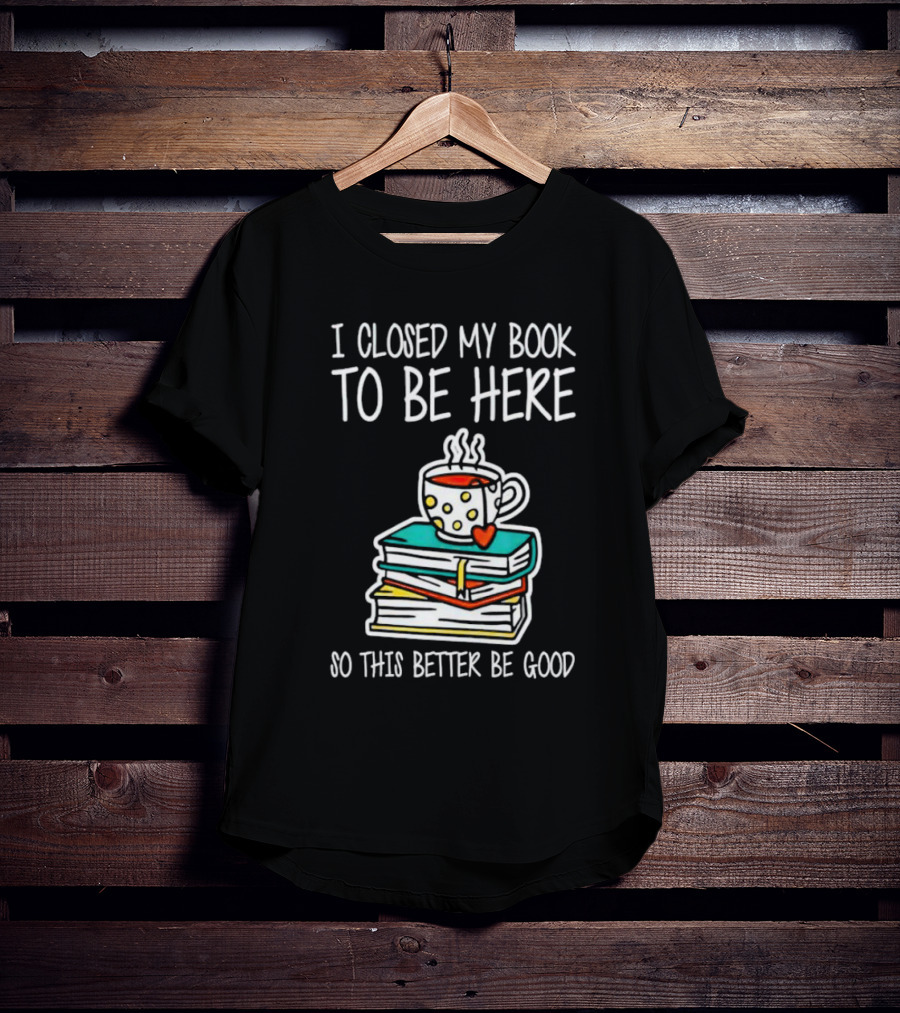 I Closed My Book To Be Here So This Better Be Good With Steaming Coffee And Heart Stack Of Books T-Shirt