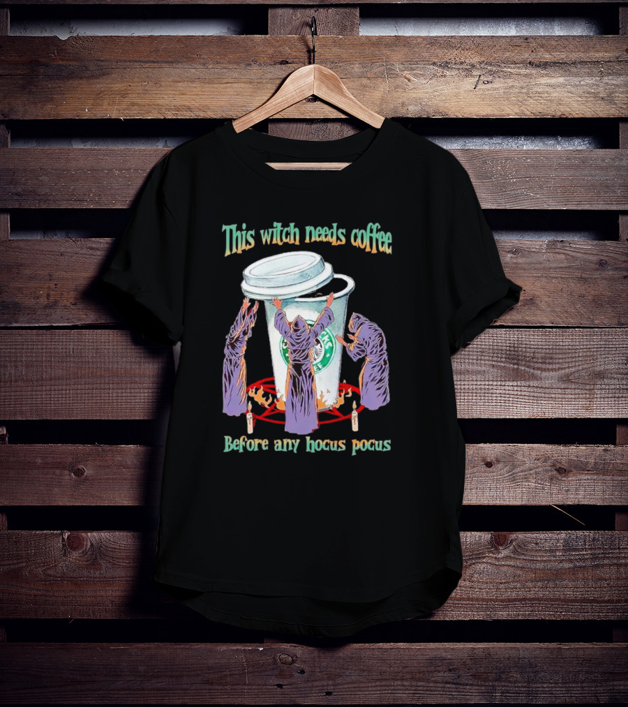 This Witch Needs Coffee Before Any Hocus Pocus Starbucks Witches Ritual T-Shirt