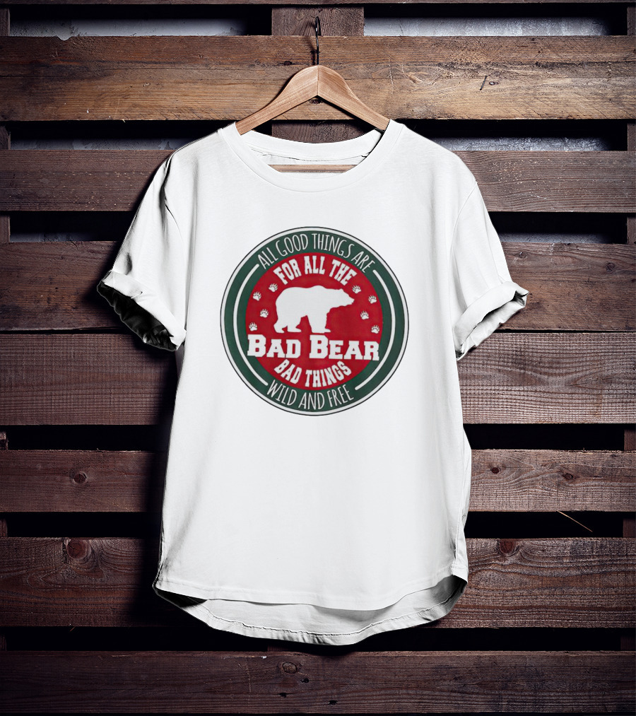 All Good Things Are For All The Bad Bear Bad Things Wild And Free T-Shirt