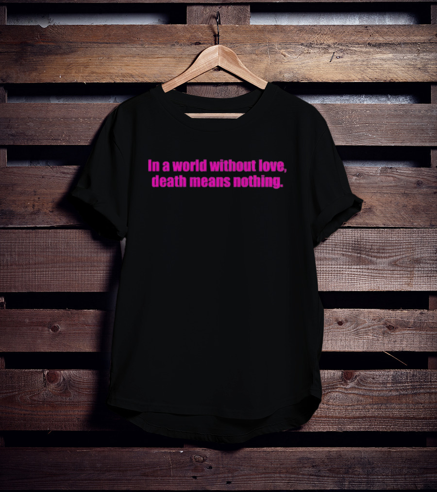 In A World Without Love Death Means Nothing T-Shirt