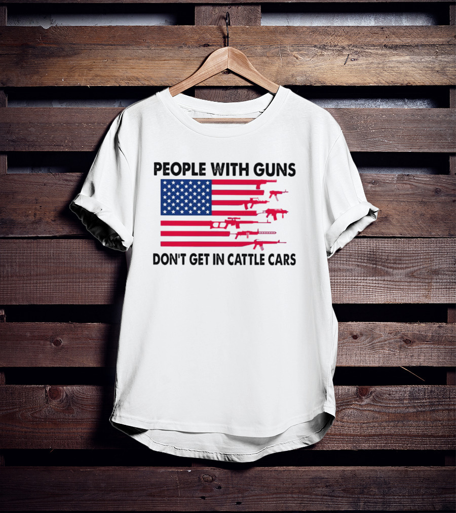 People With Guns American Flag Don’t Get In Cattle Cars T-Shirt