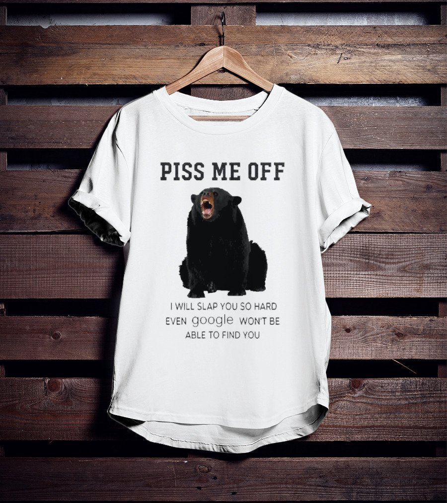 Piss Me Off Bear I Will Slap You So Hard Even Google Won't Be Able To Find You T-Shirt