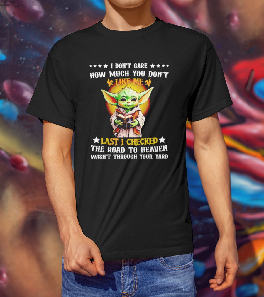 I Don’t Care How Much You Don’t Like Me Last I Checked The Road To Heaven Wasn’t Through Your Yard Baby Yoda T-Shirt