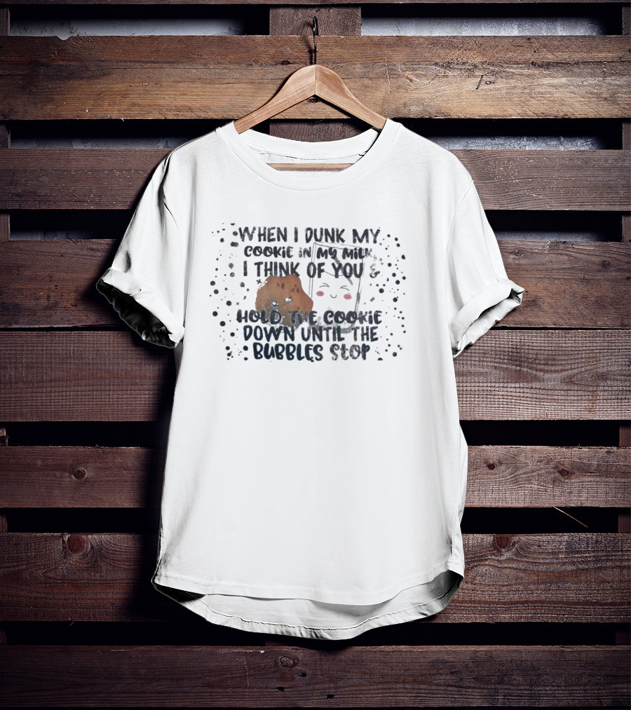 When I Dunk My Cookie In My Milk I Think Of You Hold The Cookie Down Until The Bubbles Stop T-Shirt