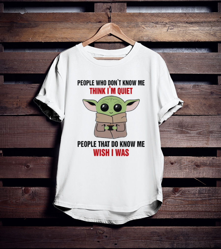 People Who Don't Know Me Think I'm Quiet Baby Yoda People That Do Know Me Wish I Was T-Shirt