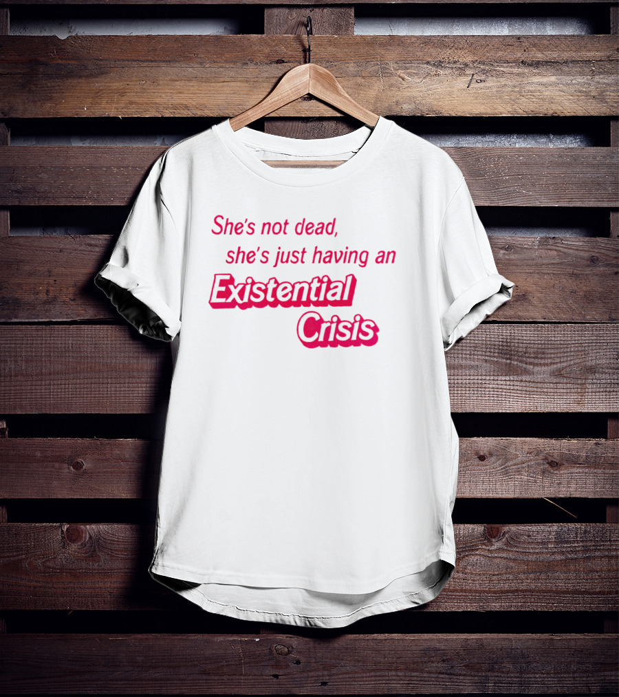 She's Not Dead She's Just Having An Existential Crisis T-Shirt