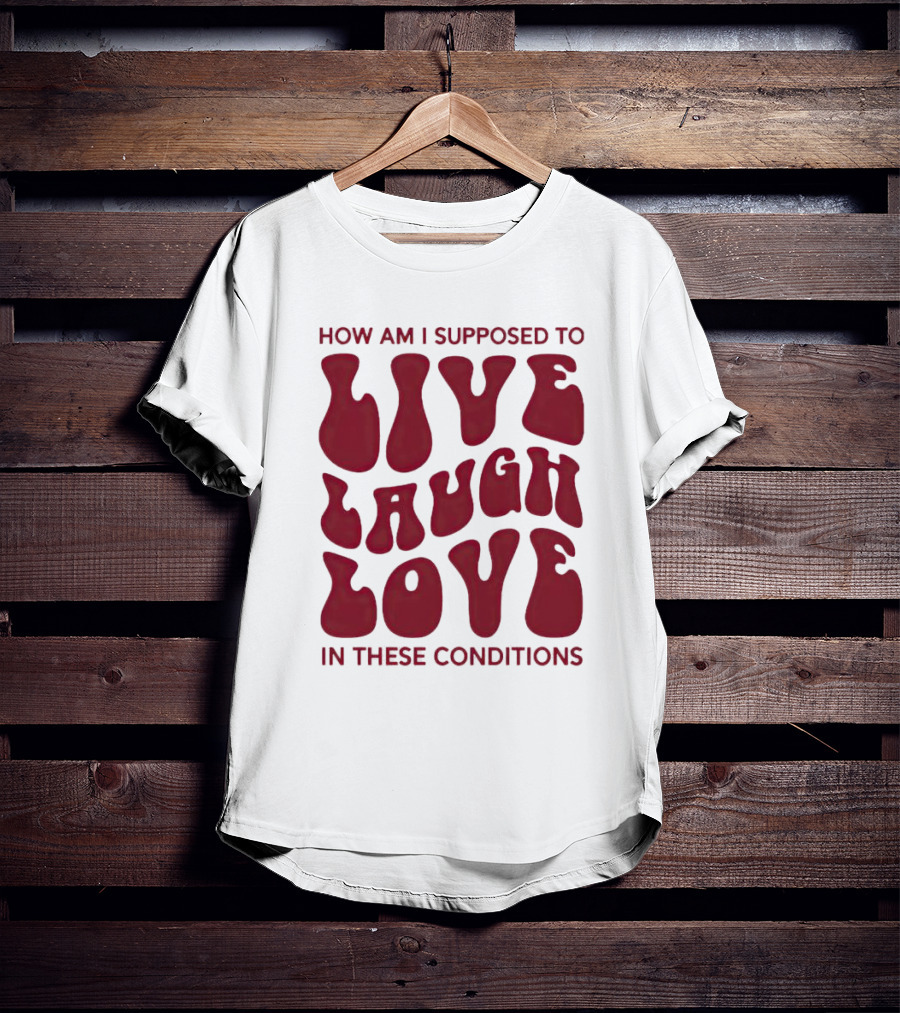 How Am I Supposed To Live Laugh Love In These Conditions T-Shirt