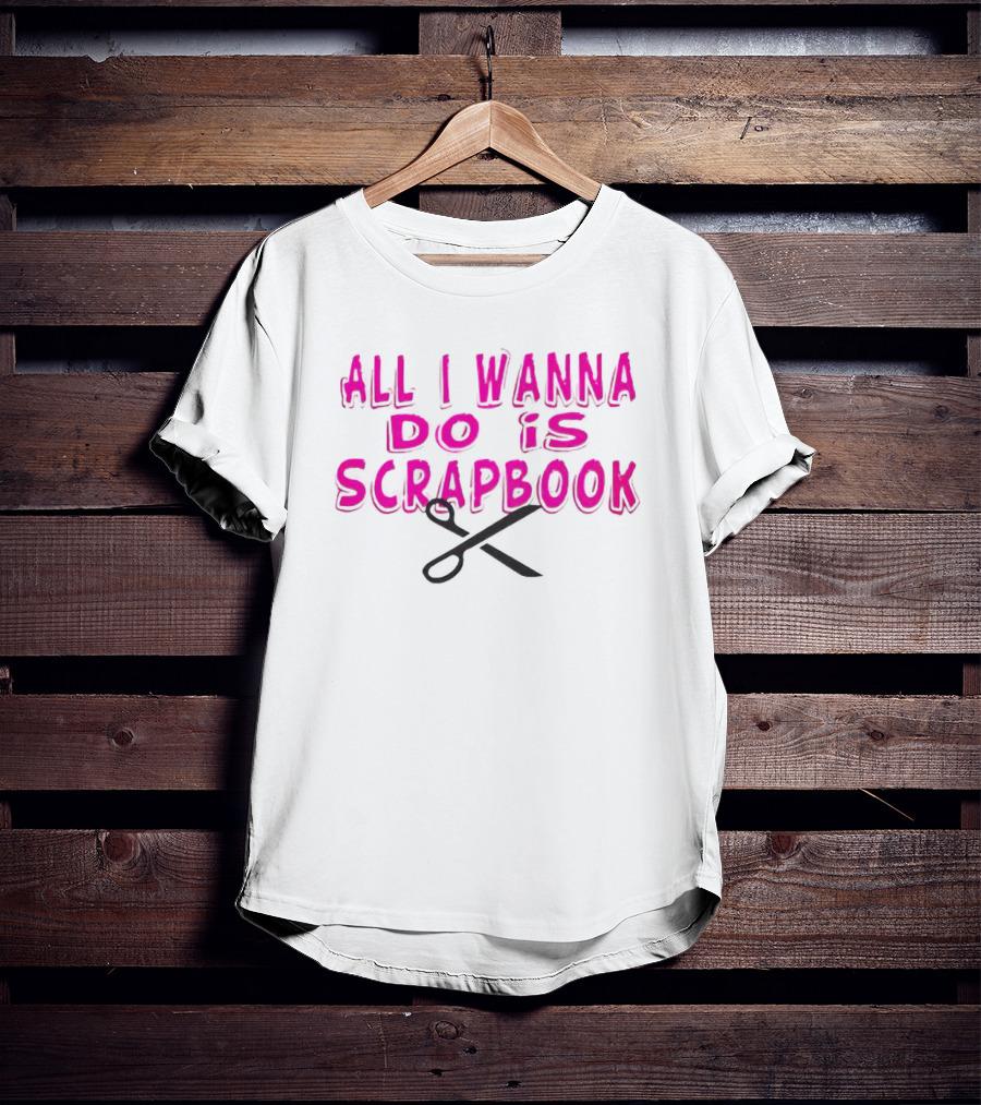 All I Wanna Do Is Scrapbook T-Shirt