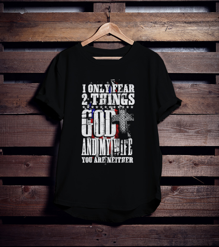 I Only Fear 2 Things God Cross American Flag And My Wife You Are Neither T-Shirt