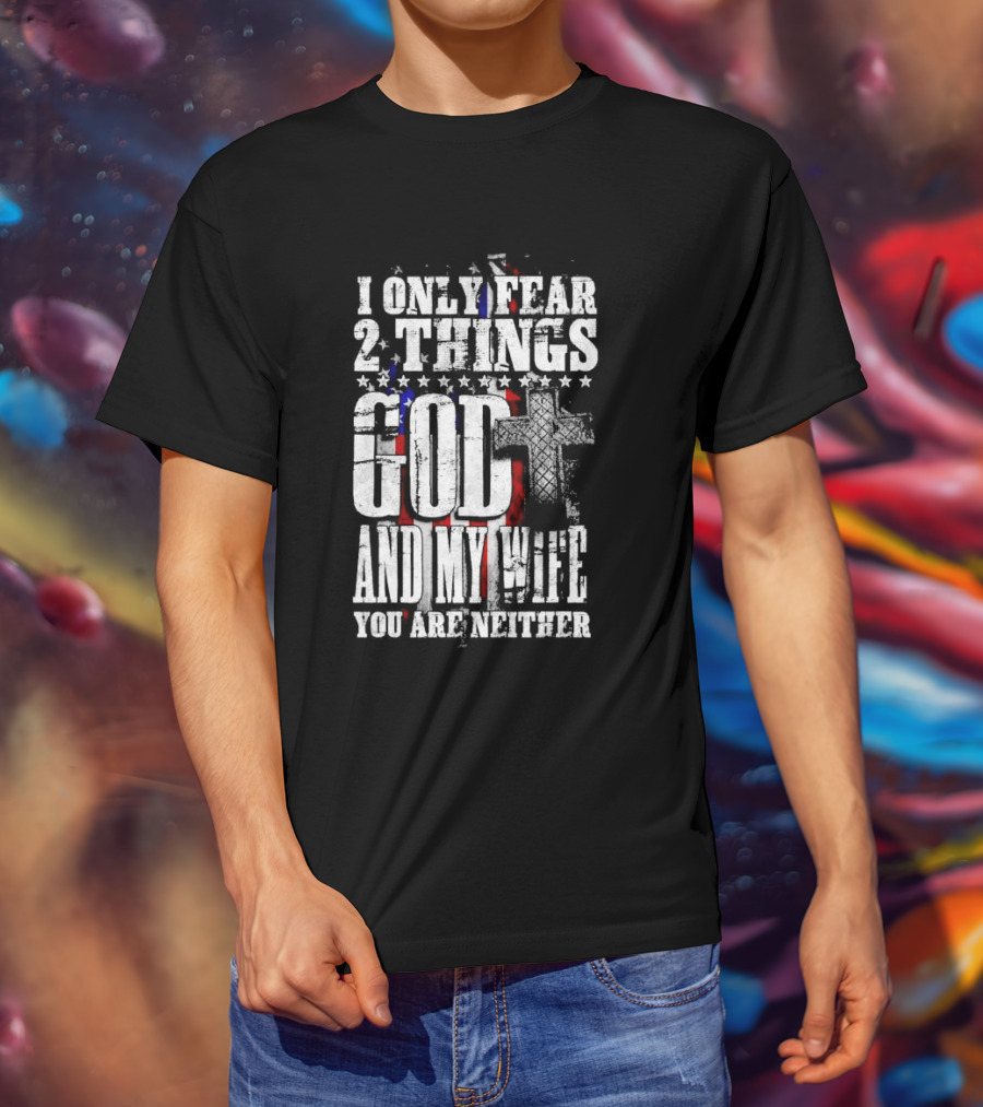 I Only Fear 2 Things God Cross American Flag And My Wife You Are Neither T-Shirt
