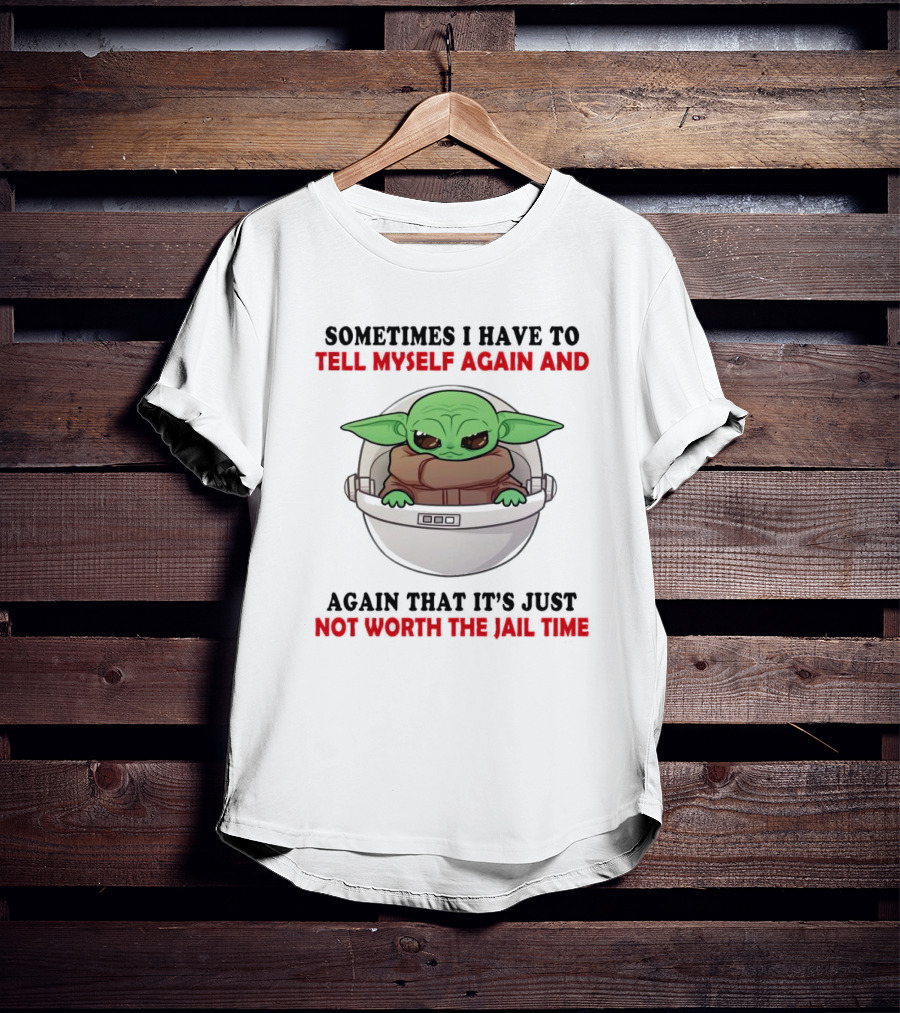 Sometimes I Have To Tell Myself Again And Again That It’s Just Not Worth The Jail Time Baby Yoda T-Shirt